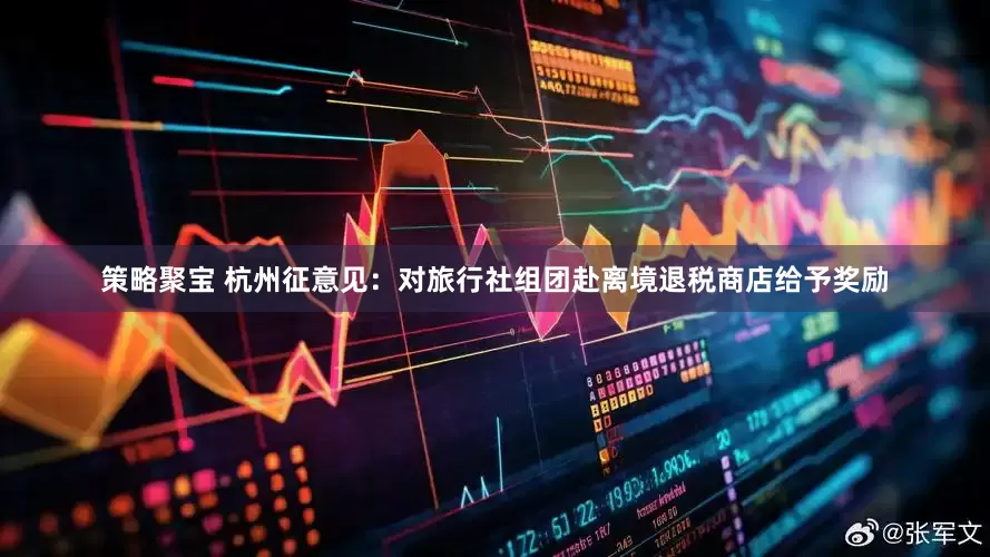 策略聚宝 杭州征意见：对旅行社组团赴离境退税商店给予奖励