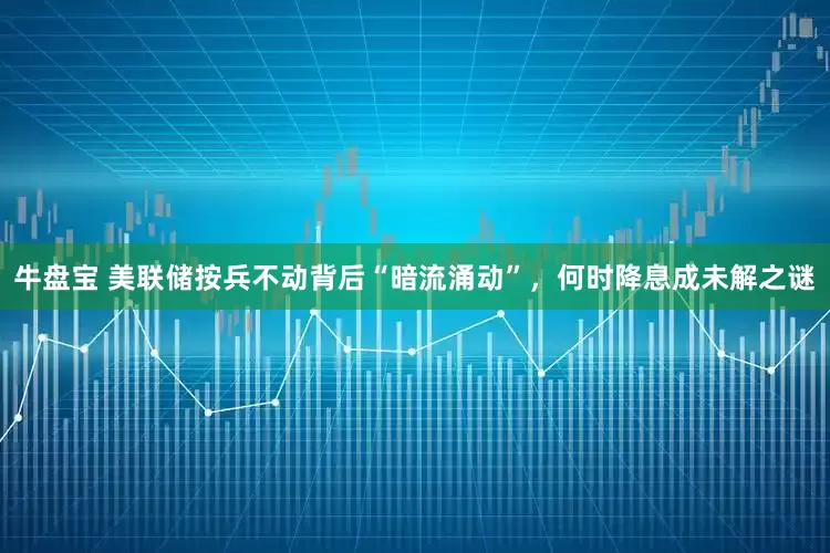 牛盘宝 美联储按兵不动背后“暗流涌动”，何时降息成未解之谜