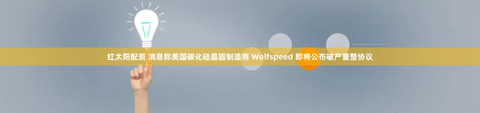 红太阳配资 消息称美国碳化硅晶圆制造商 Wolfspeed 即将公布破产重整协议