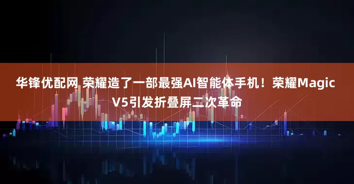 华锋优配网 荣耀造了一部最强AI智能体手机！荣耀Magic V5引发折叠屏二次革命