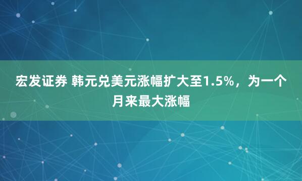 宏发证券 韩元兑美元涨幅扩大至1.5%，为一个月来最大涨幅