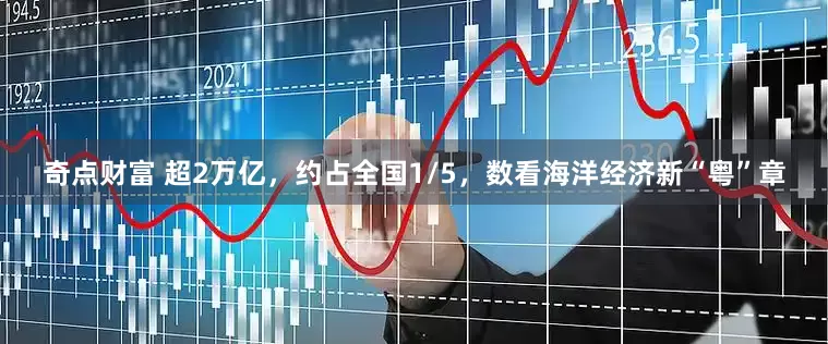 奇点财富 超2万亿，约占全国1/5，数看海洋经济新“粤”章
