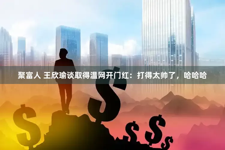 聚富人 王欣瑜谈取得温网开门红：打得太帅了，哈哈哈