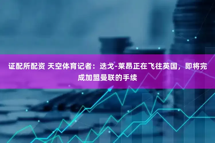 证配所配资 天空体育记者：迭戈-莱昂正在飞往英国，即将完成加盟曼联的手续