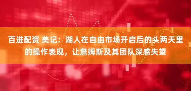 百进配资 美记：湖人在自由市场开启后的头两天里的操作表现，让詹姆斯及其团队深感失望