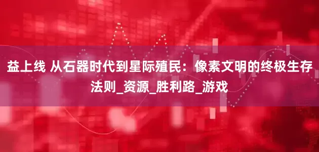 益上线 从石器时代到星际殖民：像素文明的终极生存法则_资源_胜利路_游戏