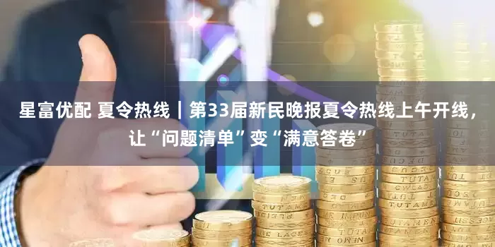 星富优配 夏令热线｜第33届新民晚报夏令热线上午开线，让“问题清单”变“满意答卷”