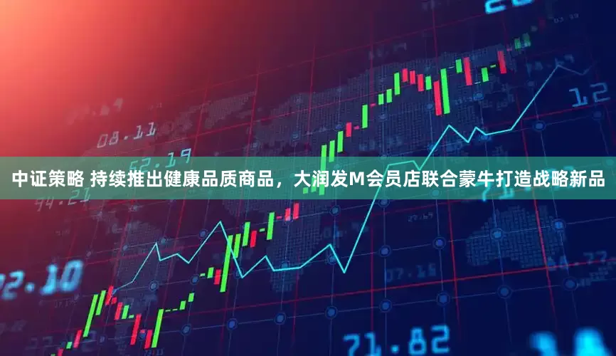 中证策略 持续推出健康品质商品，大润发M会员店联合蒙牛打造战略新品