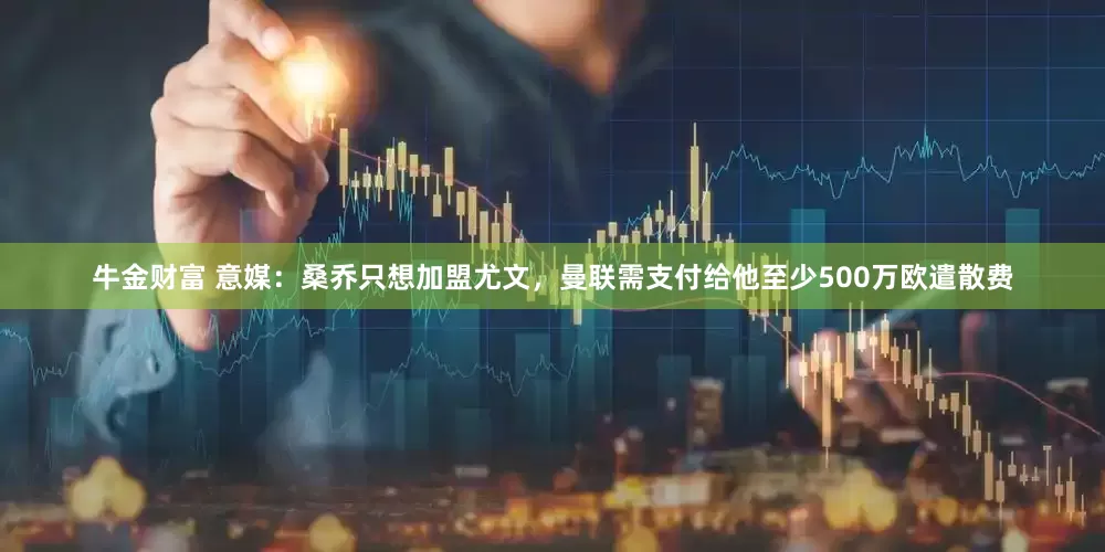 牛金财富 意媒：桑乔只想加盟尤文，曼联需支付给他至少500万欧遣散费