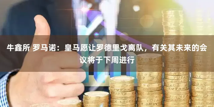 牛鑫所 罗马诺：皇马愿让罗德里戈离队，有关其未来的会议将于下周进行