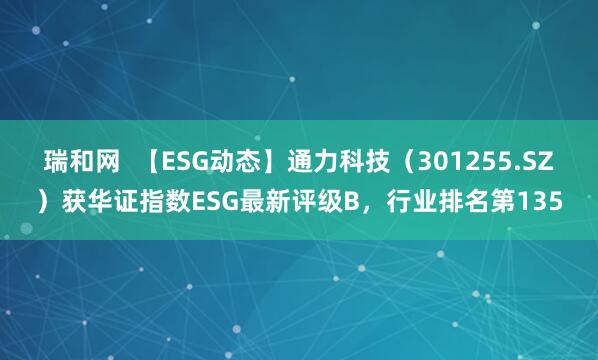 瑞和网  【ESG动态】通力科技（301255.SZ）获华证指数ESG最新评级B，行业排名第135