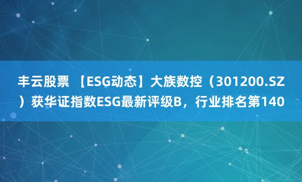 丰云股票 【ESG动态】大族数控（301200.SZ）获华证指数ESG最新评级B，行业排名第140