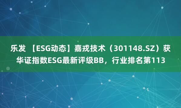 乐发 【ESG动态】嘉戎技术（301148.SZ）获华证指数ESG最新评级BB，行业排名第113