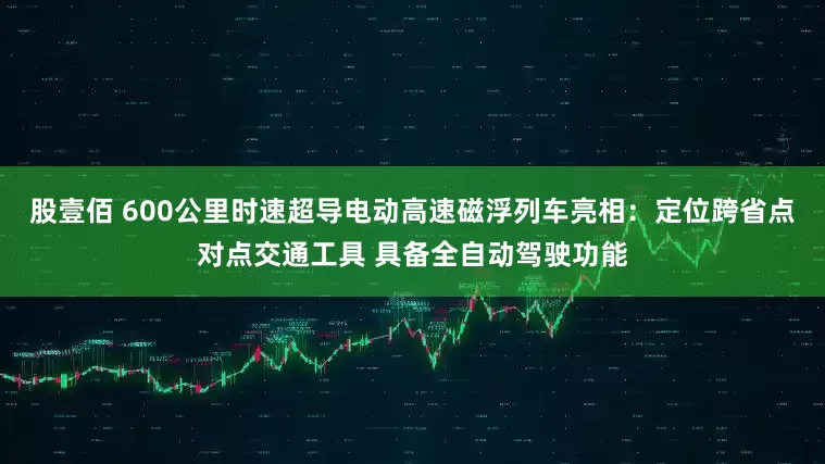 股壹佰 600公里时速超导电动高速磁浮列车亮相：定位跨省点对点交通工具 具备全自动驾驶功能
