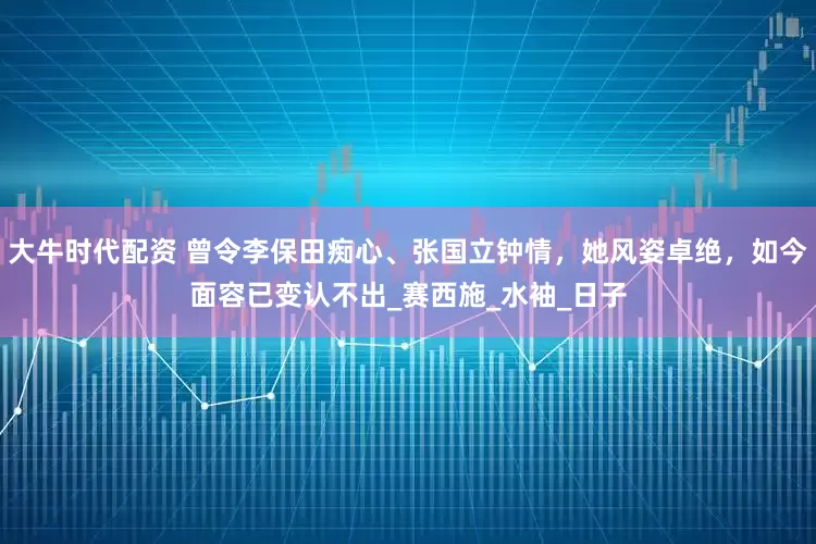 大牛时代配资 曾令李保田痴心、张国立钟情，她风姿卓绝，如今面容已变认不出_赛西施_水袖_日子