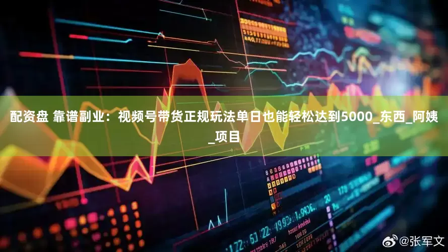 配资盘 靠谱副业：视频号带货正规玩法单日也能轻松达到5000_东西_阿姨_项目