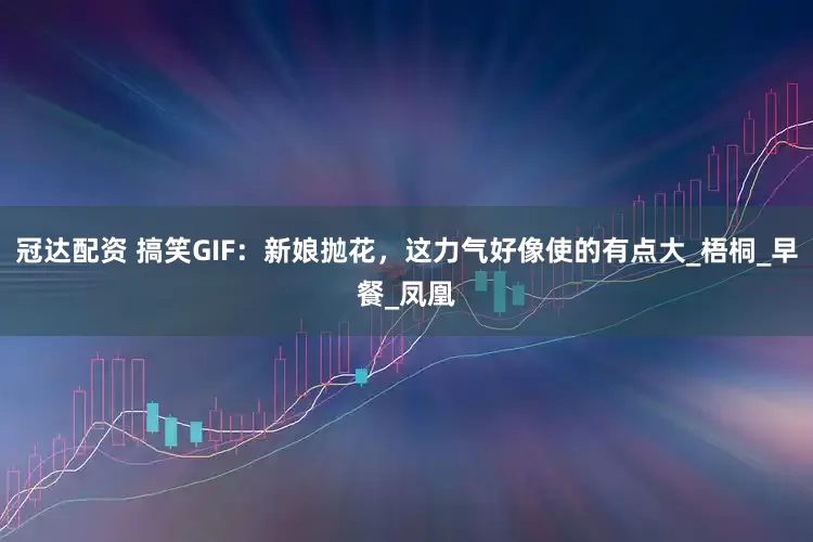 冠达配资 搞笑GIF：新娘抛花，这力气好像使的有点大_梧桐_早餐_凤凰