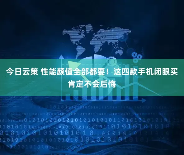 今日云策 性能颜值全部都要！这四款手机闭眼买肯定不会后悔