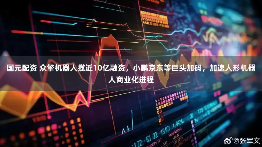国元配资 众擎机器人揽近10亿融资，小鹏京东等巨头加码，加速人形机器人商业化进程