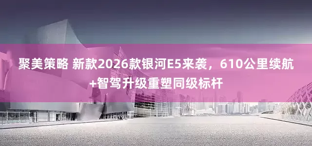聚美策略 新款2026款银河E5来袭，610公里续航+智驾升级重塑同级标杆