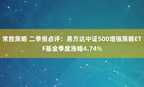 常胜策略 二季报点评：易方达中证500增强策略ETF基金季度涨幅4.74%