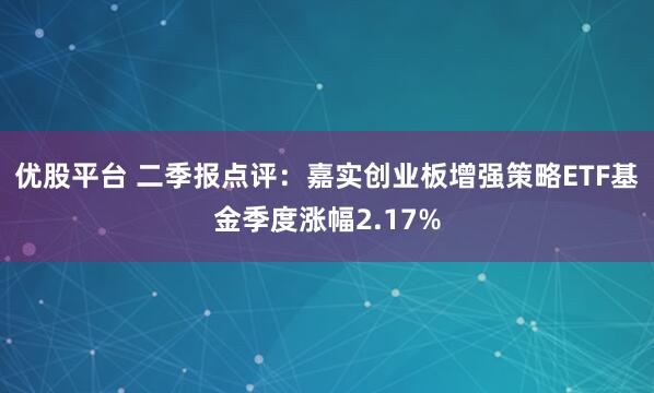优股平台 二季报点评：嘉实创业板增强策略ETF基金季度涨幅2.17%