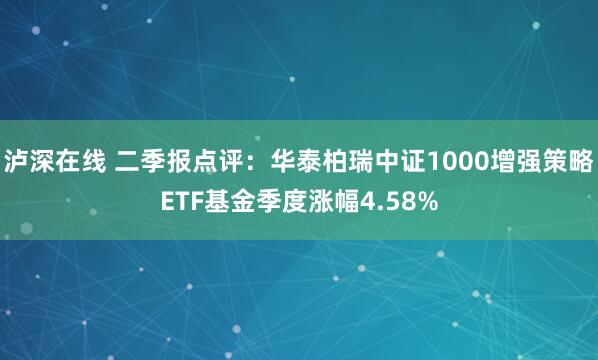 泸深在线 二季报点评：华泰柏瑞中证1000增强策略ETF基金季度涨幅4.58%