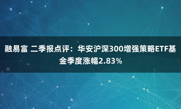 融易富 二季报点评：华安沪深300增强策略ETF基金季度涨幅2.83%