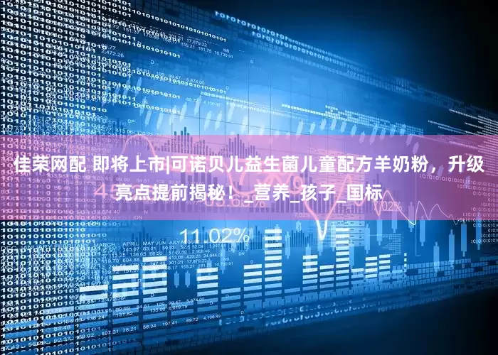 佳荣网配 即将上市|可诺贝儿益生菌儿童配方羊奶粉，升级亮点提前揭秘！_营养_孩子_国标