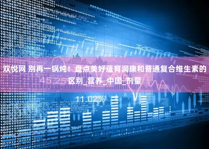 双悦网 别再一锅炖！盘点美好蕴育润康和普通复合维生素的区别_营养_中国_剂量