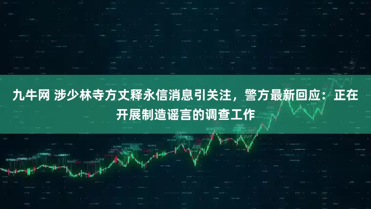 九牛网 涉少林寺方丈释永信消息引关注，警方最新回应：正在开展制造谣言的调查工作