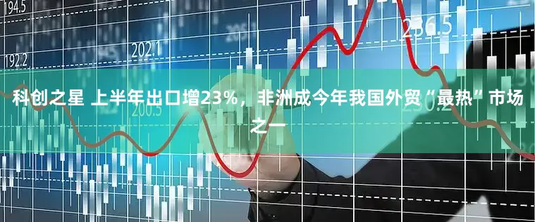 科创之星 上半年出口增23%，非洲成今年我国外贸“最热”市场之一