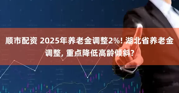 顺市配资 2025年养老金调整2%! 湖北省养老金调整, 重点降低高龄倾斜?