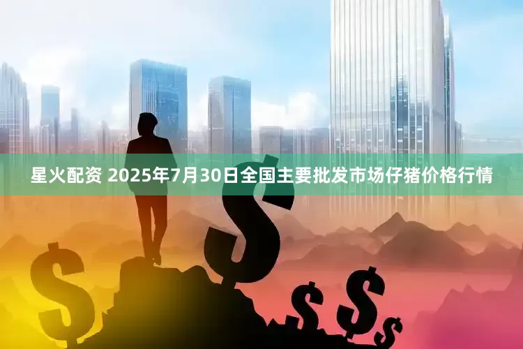 星火配资 2025年7月30日全国主要批发市场仔猪价格行情