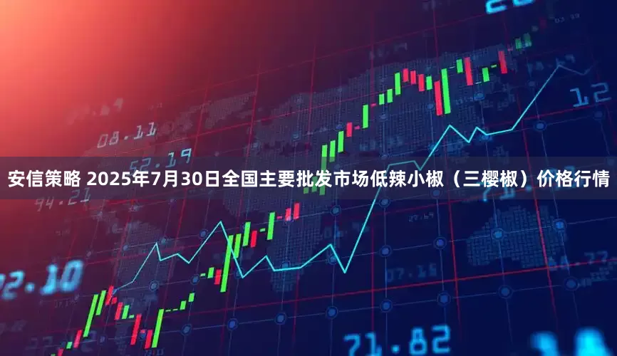 安信策略 2025年7月30日全国主要批发市场低辣小椒（三樱椒）价格行情