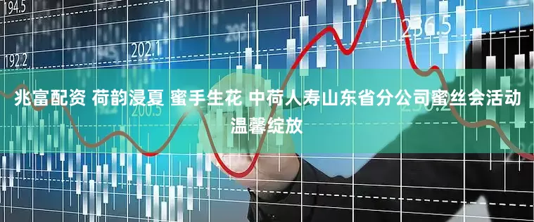 兆富配资 荷韵浸夏 蜜手生花 中荷人寿山东省分公司蜜丝会活动温馨绽放