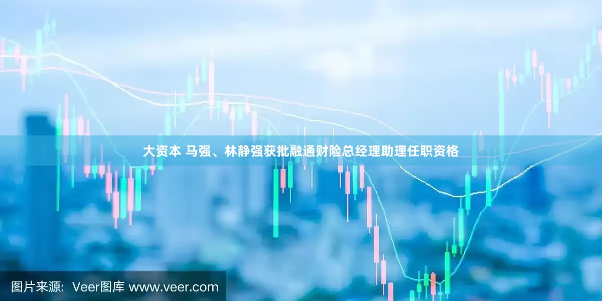 大资本 马强、林静强获批融通财险总经理助理任职资格