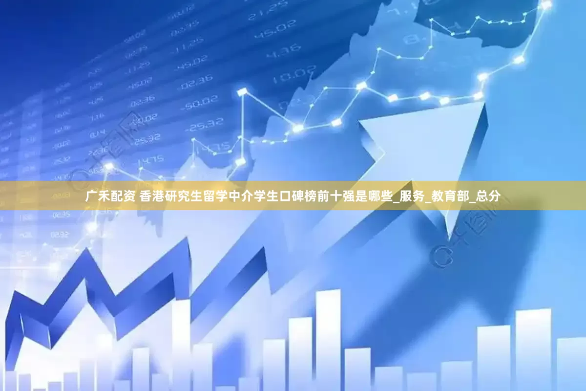 广禾配资 香港研究生留学中介学生口碑榜前十强是哪些_服务_教育部_总分