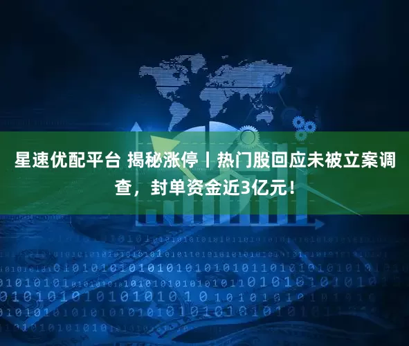 星速优配平台 揭秘涨停丨热门股回应未被立案调查，封单资金近3亿元！
